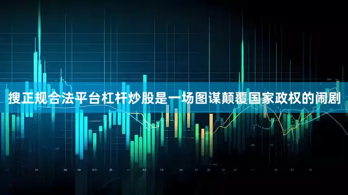 搜正规合法平台杠杆炒股是一场图谋颠覆国家政权的闹剧