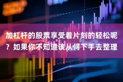加杠杆的股票享受着片刻的轻松呢？如果你不知道该从何下手去整理
