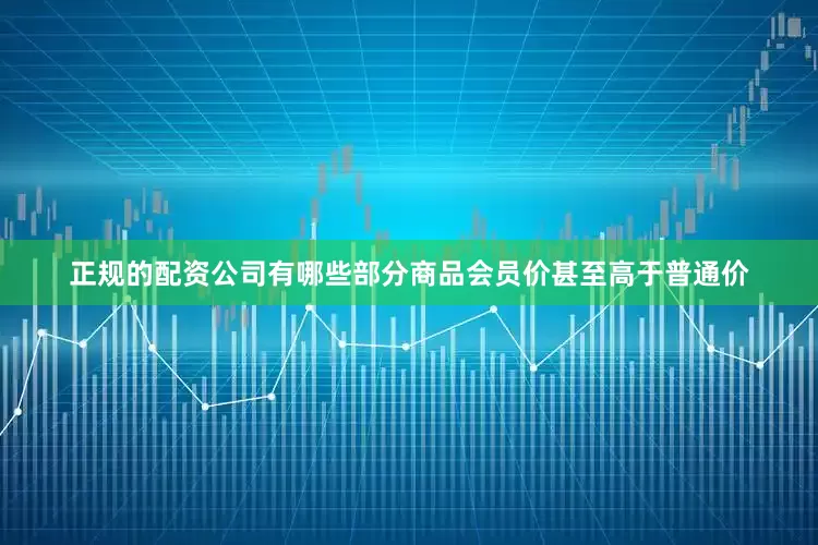 正规的配资公司有哪些部分商品会员价甚至高于普通价