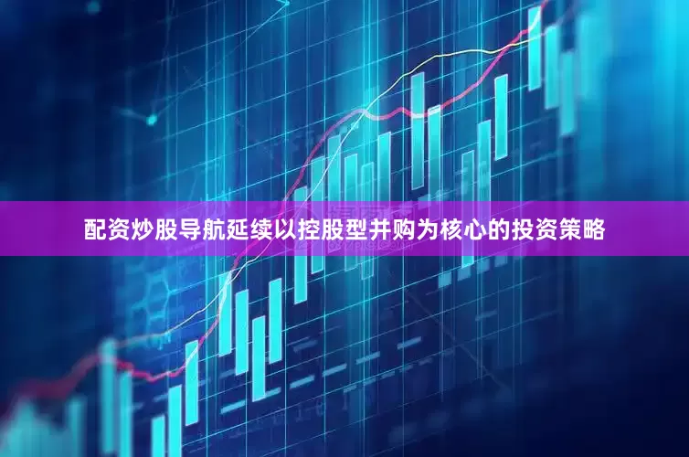 配资炒股导航延续以控股型并购为核心的投资策略