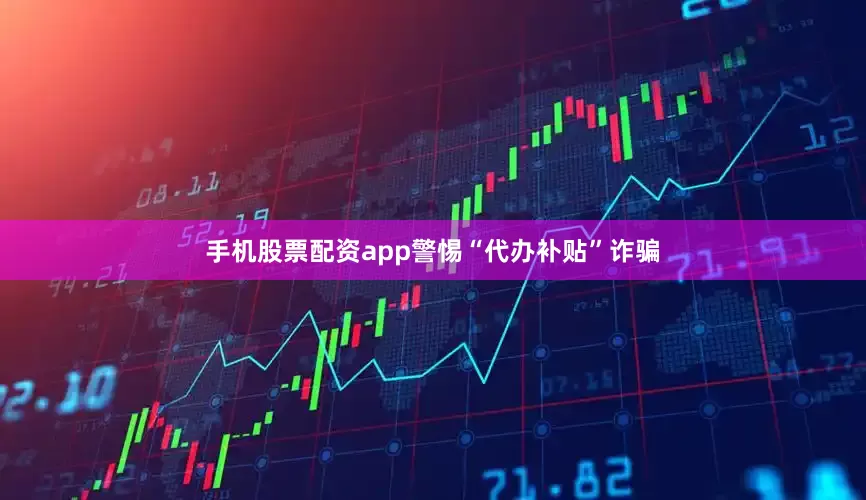 手机股票配资app警惕“代办补贴”诈骗