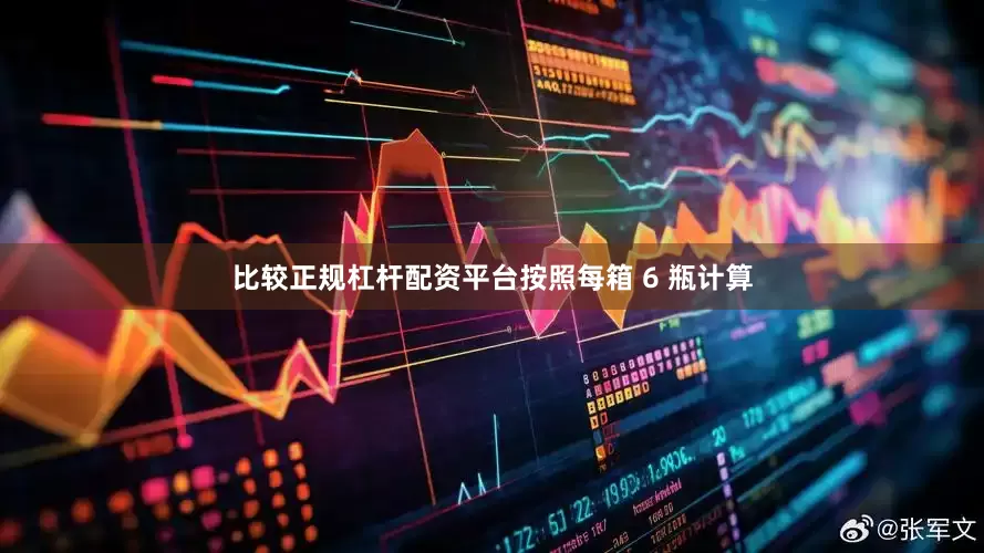 比较正规杠杆配资平台按照每箱 6 瓶计算