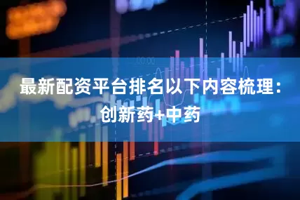 最新配资平台排名以下内容梳理：创新药+中药