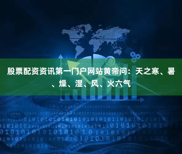 股票配资资讯第一门户网站黄帝问:天之寒、暑、燥、湿、风、火六气