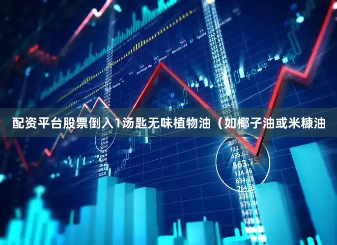 配资平台股票倒入1汤匙无味植物油（如椰子油或米糠油
