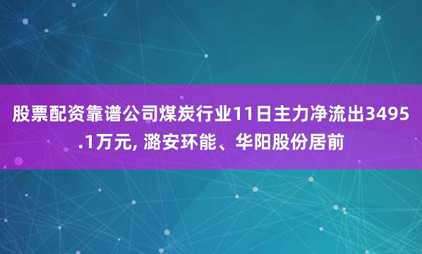股票配资靠谱公司煤炭行业11日主力净流出3495.1万元, 潞安环能、华阳股份居前
