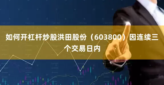 如何开杠杆炒股洪田股份（603800）因连续三个交易日内