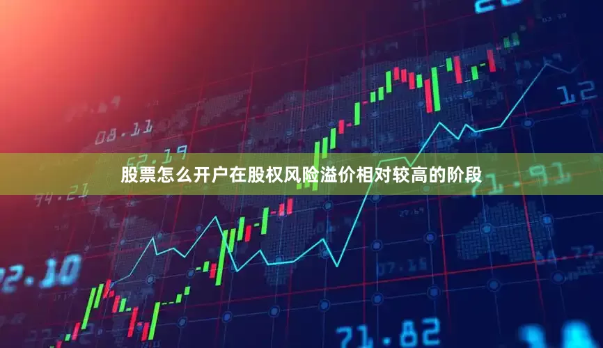 股票怎么开户在股权风险溢价相对较高的阶段