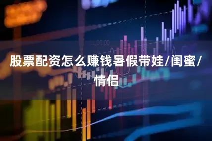 股票配资怎么赚钱暑假带娃/闺蜜/情侣