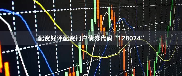 配资好评配资门户债券代码“128074”