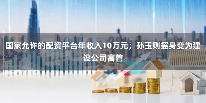 国家允许的配资平台年收入10万元；孙玉则摇身变为建设公司高管