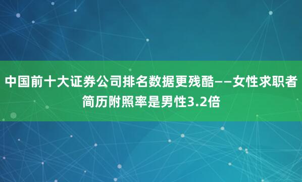 中国前十大证券公司排名数据更残酷——女性求职者简历附照率是男性3.2倍