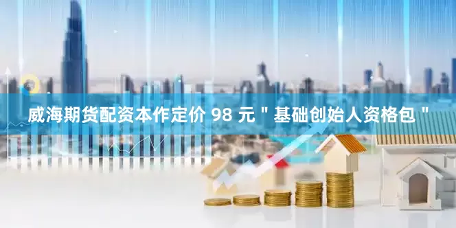 威海期货配资本作定价 98 元＂基础创始人资格包＂