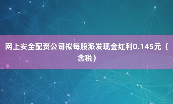 网上安全配资公司拟每股派发现金红利0.145元（含税）