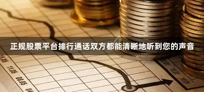 正规股票平台排行通话双方都能清晰地听到您的声音