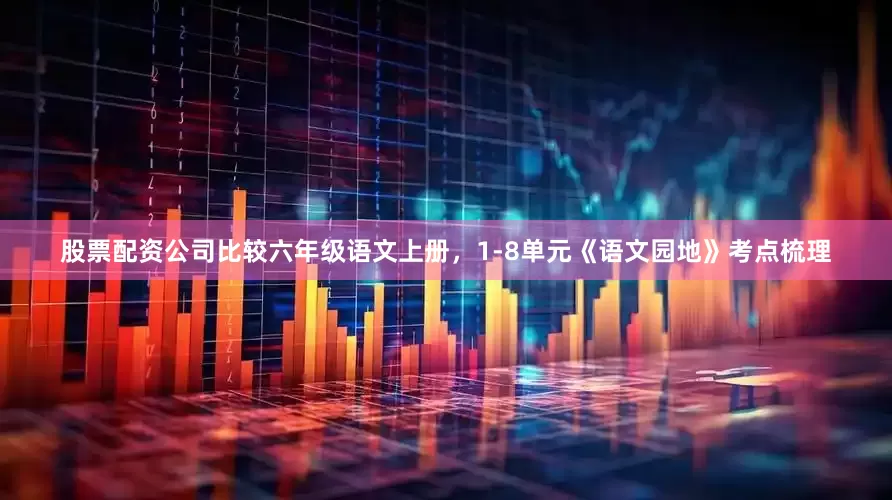 股票配资公司比较六年级语文上册，1-8单元《语文园地》考点梳理