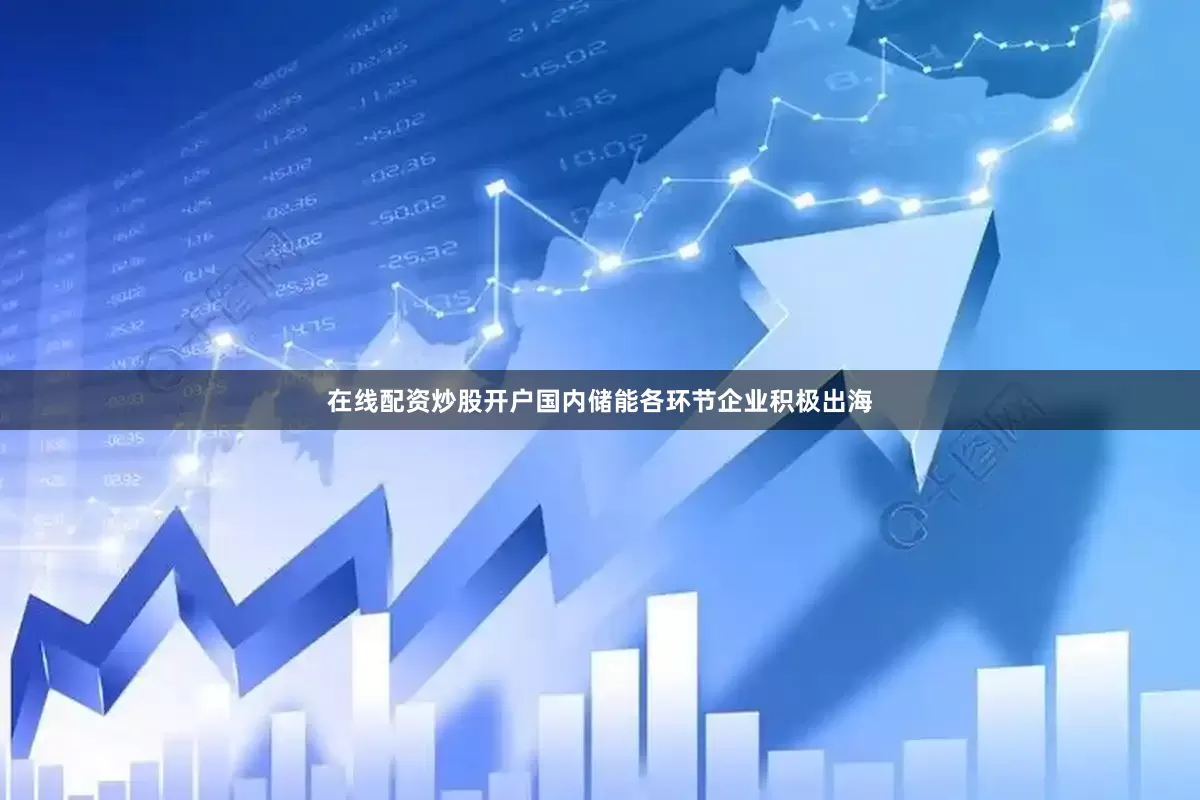 在线配资炒股开户国内储能各环节企业积极出海
