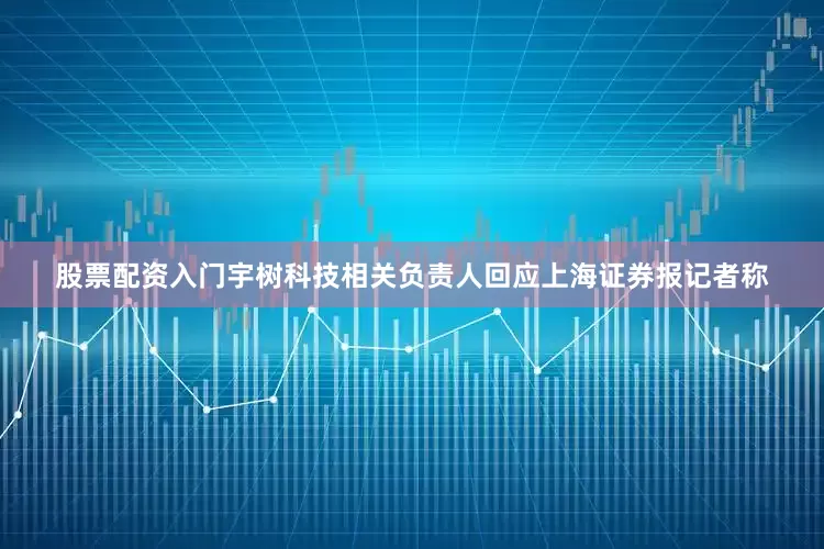 股票配资入门宇树科技相关负责人回应上海证券报记者称