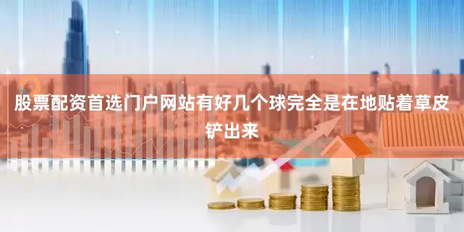 股票配资首选门户网站有好几个球完全是在地贴着草皮铲出来