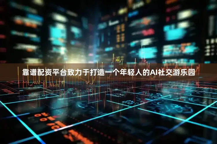 靠谱配资平台致力于打造一个年轻人的AI社交游乐园