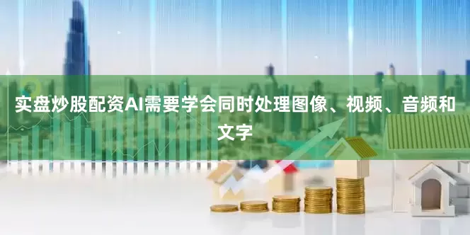 实盘炒股配资AI需要学会同时处理图像、视频、音频和文字