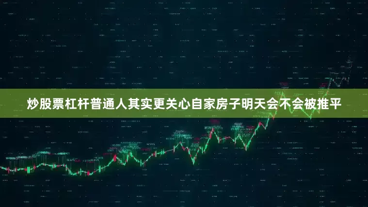 炒股票杠杆普通人其实更关心自家房子明天会不会被推平