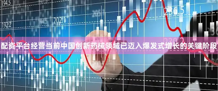 配资平台经营当前中国创新药械领域已迈入爆发式增长的关键阶段